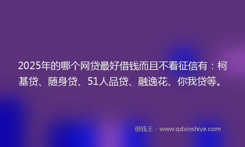 2025年的哪个网贷最好借钱而且不看征信有：柯基贷、随身贷、51人品贷、融逸花、你我贷等。