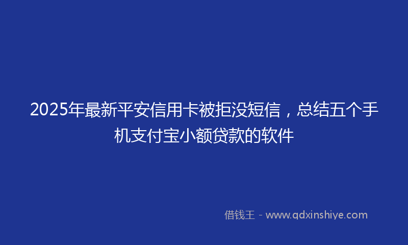 2025年最新平安信用卡被拒没短信，总结五个手机支付宝小额贷款的软件