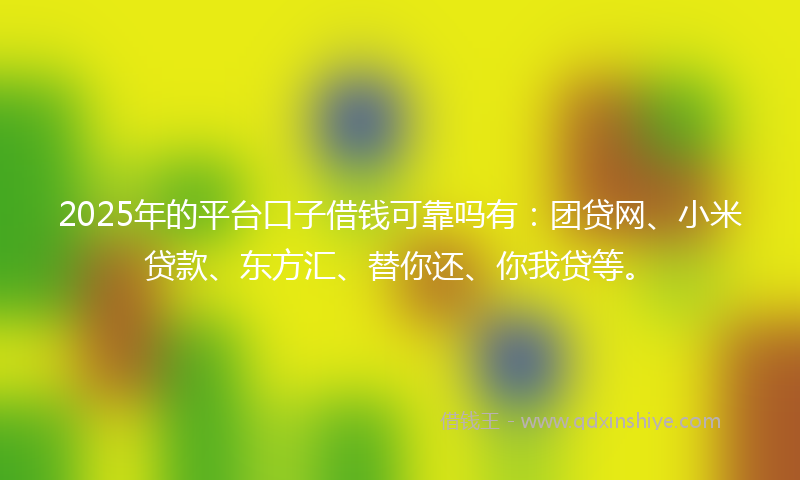 2025年的平台口子借钱可靠吗有：团贷网、小米贷款、东方汇、替你还、你我贷等。