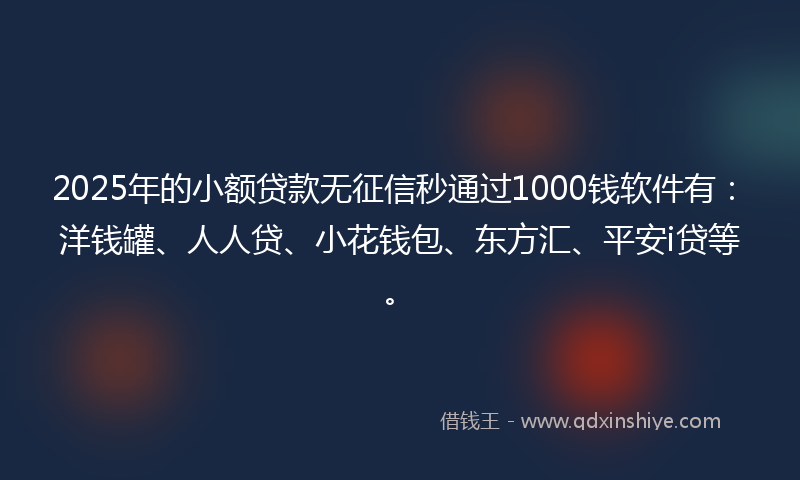 2025年的小额贷款无征信秒通过1000钱软件有：洋钱罐、人人贷、小花钱包、东方汇、平安i贷等。