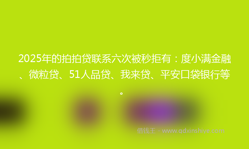 2025年的拍拍贷联系六次被秒拒有：度小满金融、微粒贷、51人品贷、我来贷、平安口袋银行等。