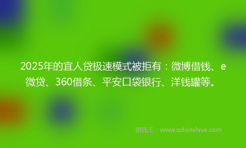 2025年的宜人贷极速模式被拒有：微博借钱、e微贷、360借条、平安口袋银行、洋钱罐等。