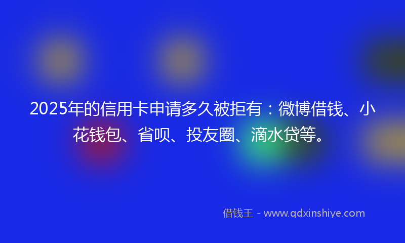 2025年的信用卡申请多久被拒有：微博借钱、小花钱包、省呗、投友圈、滴水贷等。