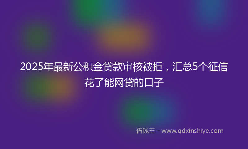 2025年最新公积金贷款审核被拒，汇总5个征信花了能网贷的口子