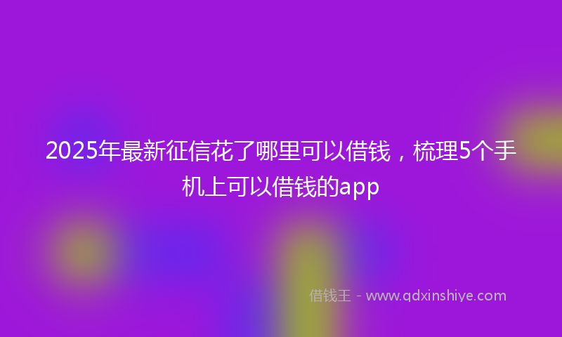 2025年最新征信花了哪里可以借钱，梳理5个手机上可以借钱的app