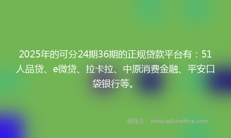 2025年的可分24期36期的正规贷款平台有：51人品贷、e微贷、拉卡拉、中原消费金融、平安口袋银行等。