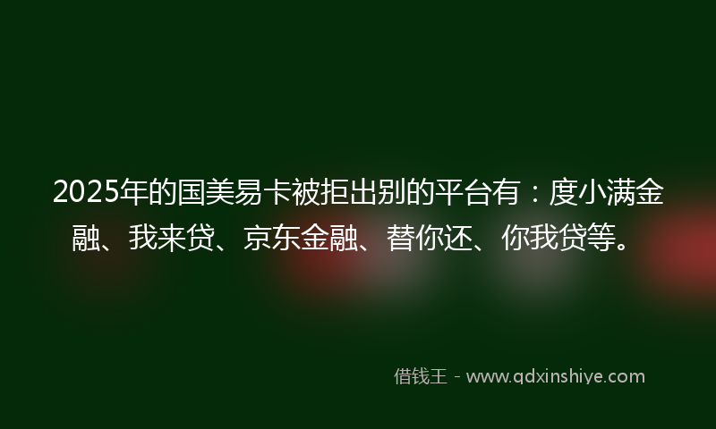 2025年的国美易卡被拒出别的平台有：度小满金融、我来贷、京东金融、替你还、你我贷等。