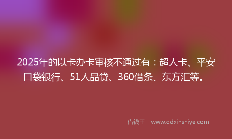 2025年的以卡办卡审核不通过有：超人卡、平安口袋银行、51人品贷、360借条、东方汇等。