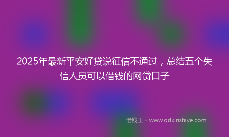 2025年最新平安好贷说征信不通过，总结五个失信人员可以借钱的网贷口子