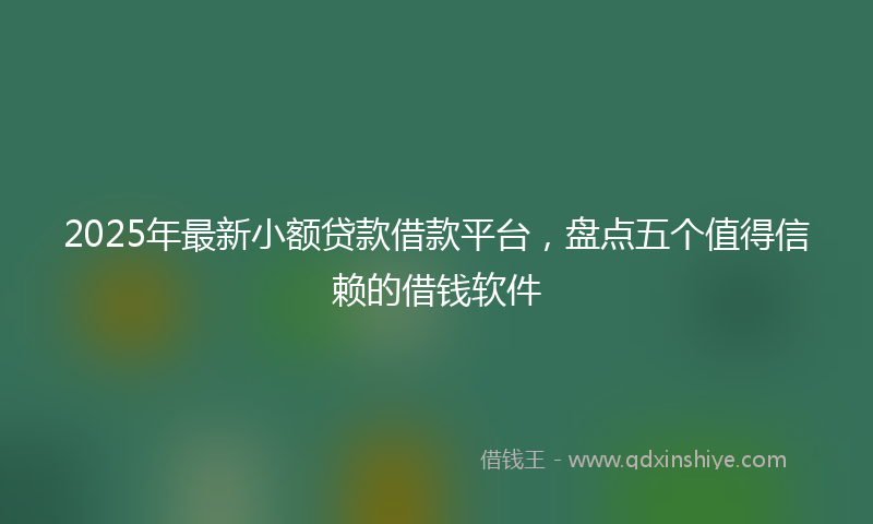 2025年最新小额贷款借款平台，盘点五个值得信赖的借钱软件