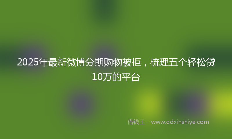 2025年最新微博分期购物被拒，梳理五个轻松贷10万的平台