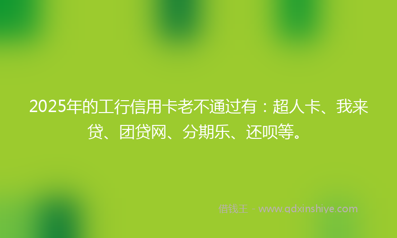 2025年的工行信用卡老不通过有：超人卡、我来贷、团贷网、分期乐、还呗等。