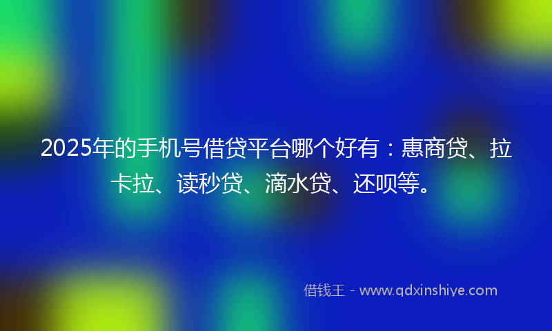 2025年的手机号借贷平台哪个好有：惠商贷、拉卡拉、读秒贷、滴水贷、还呗等。