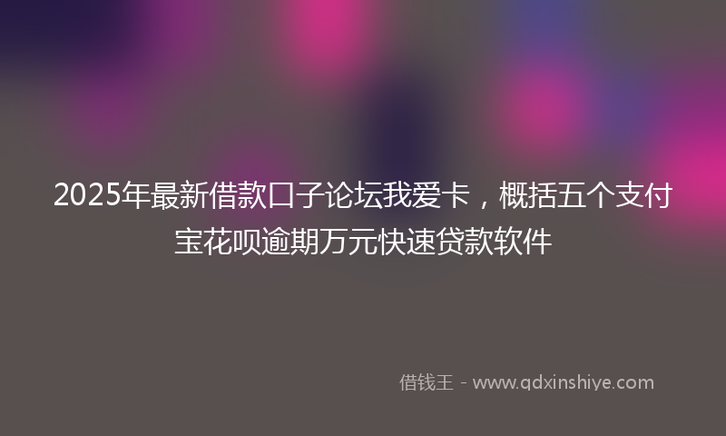 2025年最新借款口子论坛我爱卡，概括五个支付宝花呗逾期万元快速贷款软件