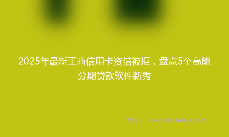 2025年最新工商信用卡资信被拒，盘点5个高能分期贷款软件新秀
