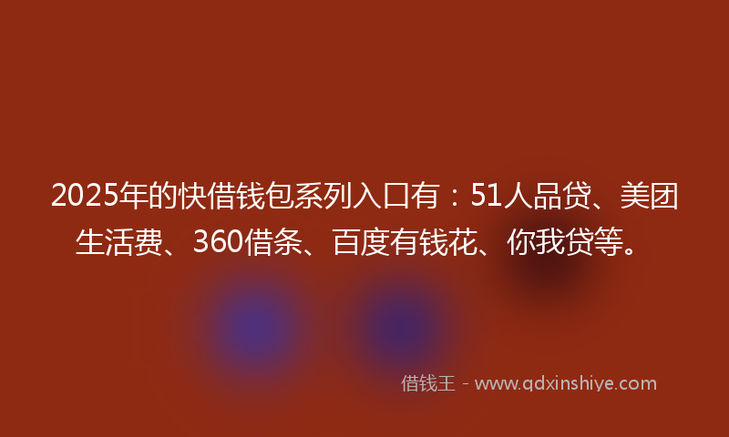 2025年的快借钱包系列入口有：51人品贷、美团生活费、360借条、百度有钱花、你我贷等。