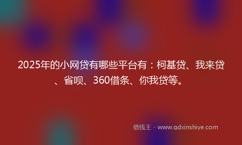 2025年的小网贷有哪些平台有：柯基贷、我来贷、省呗、360借条、你我贷等。
