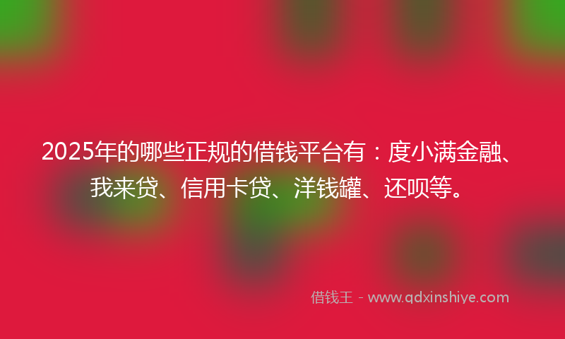 2025年的哪些正规的借钱平台有：度小满金融、我来贷、信用卡贷、洋钱罐、还呗等。