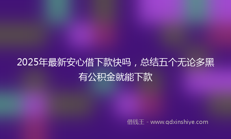 2025年最新安心借下款快吗，总结五个无论多黑有公积金就能下款