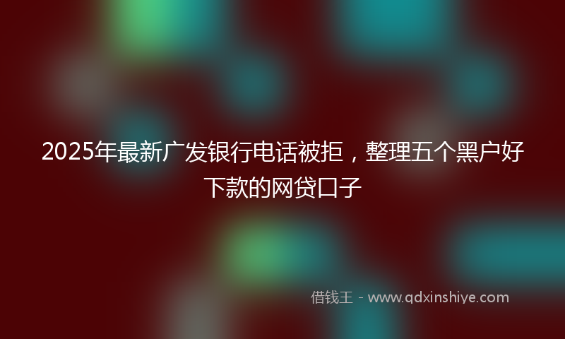 2025年最新广发银行电话被拒，整理五个黑户好下款的网贷口子