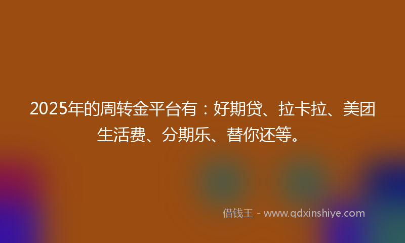 2025年的周转金平台有：好期贷、拉卡拉、美团生活费、分期乐、替你还等。