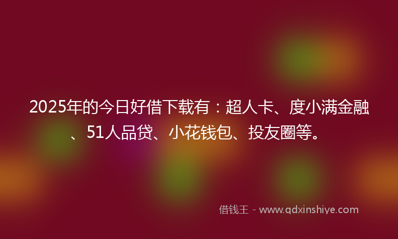 2025年的今日好借下载有：超人卡、度小满金融、51人品贷、小花钱包、投友圈等。