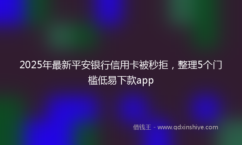 2025年最新平安银行信用卡被秒拒，整理5个门槛低易下款app