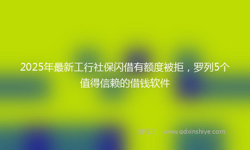 2025年最新工行社保闪借有额度被拒，罗列5个值得信赖的借钱软件