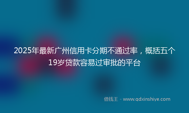 2025年最新广州信用卡分期不通过率，概括五个19岁贷款容易过审批的平台
