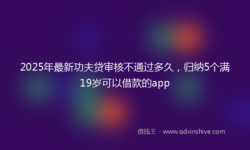 2025年最新功夫贷审核不通过多久，归纳5个满19岁可以借款的app