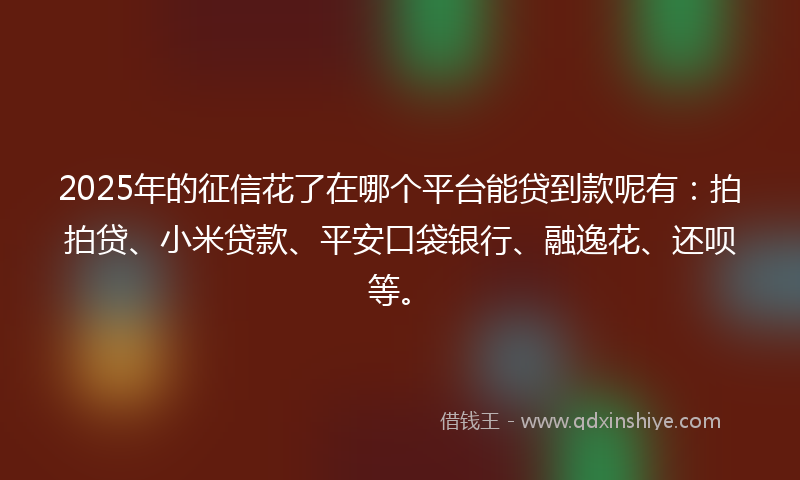 2025年的征信花了在哪个平台能贷到款呢有：拍拍贷、小米贷款、平安口袋银行、融逸花、还呗等。