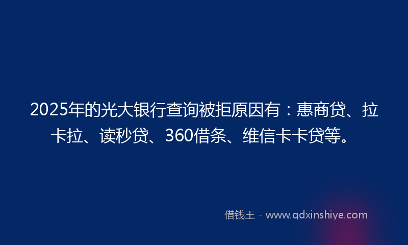 2025年的光大银行查询被拒原因有：惠商贷、拉卡拉、读秒贷、360借条、维信卡卡贷等。