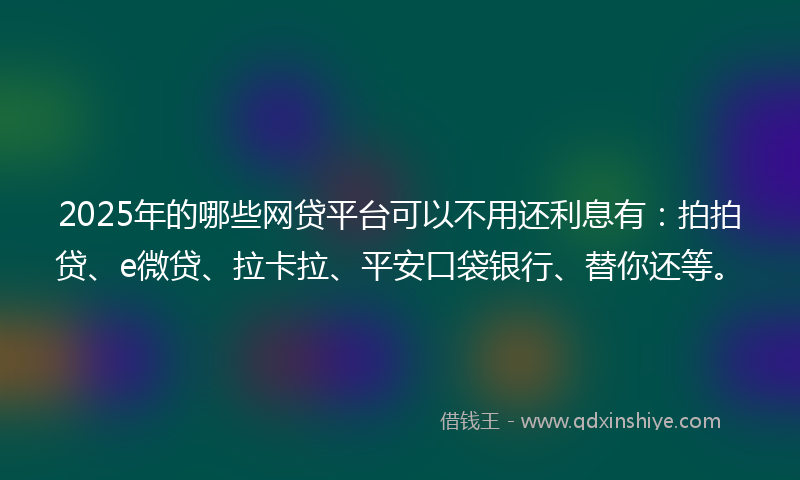 2025年的哪些网贷平台可以不用还利息有：拍拍贷、e微贷、拉卡拉、平安口袋银行、替你还等。