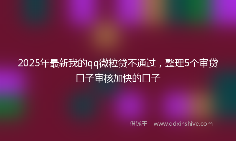 2025年最新我的qq微粒贷不通过，整理5个审贷口子审核加快的口子