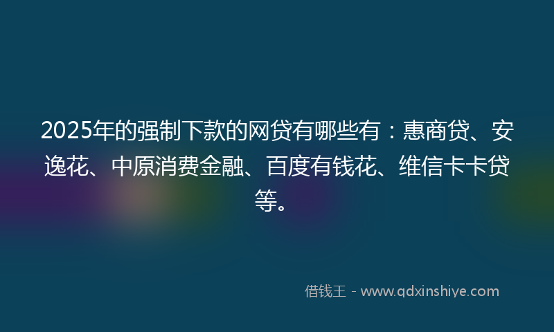 2025年的强制下款的网贷有哪些有：惠商贷、安逸花、中原消费金融、百度有钱花、维信卡卡贷等。