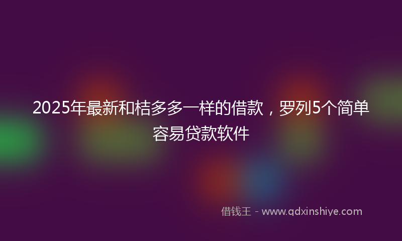 2025年最新和桔多多一样的借款，罗列5个简单容易贷款软件