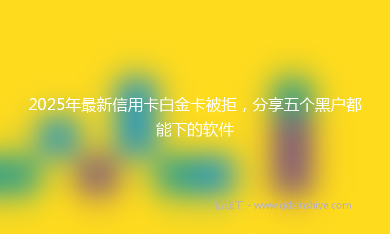2025年最新信用卡白金卡被拒，分享五个黑户都能下的软件