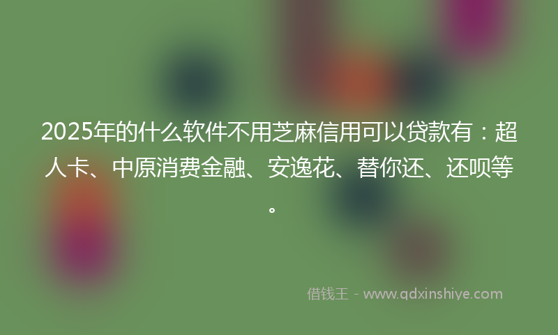 2025年的什么软件不用芝麻信用可以贷款有：超人卡、中原消费金融、安逸花、替你还、还呗等。