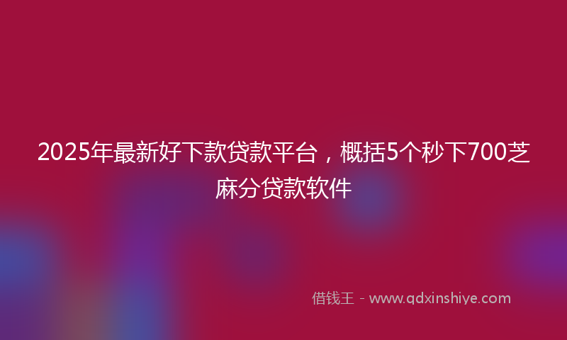 2025年最新好下款贷款平台，概括5个秒下700芝麻分贷款软件