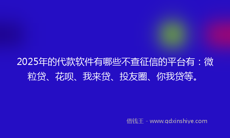 2025年的代款软件有哪些不查征信的平台有：微粒贷、花呗、我来贷、投友圈、你我贷等。