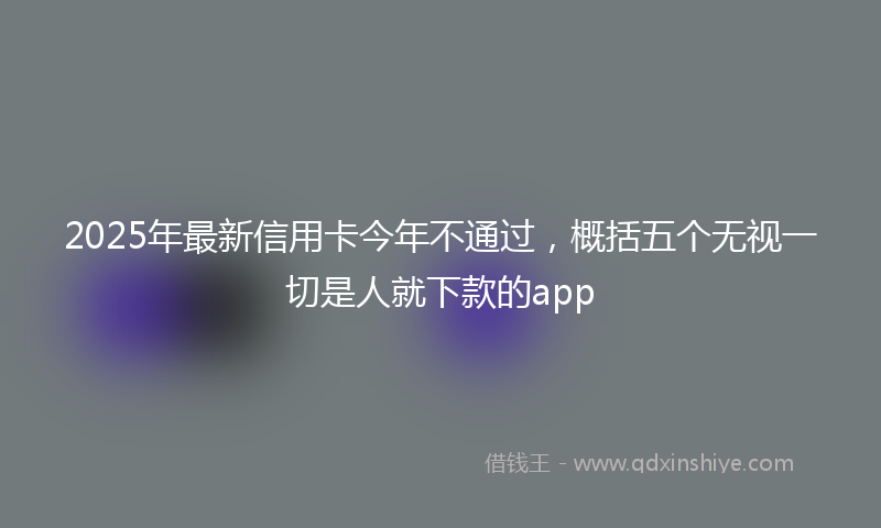 2025年最新信用卡今年不通过，概括五个无视一切是人就下款的app