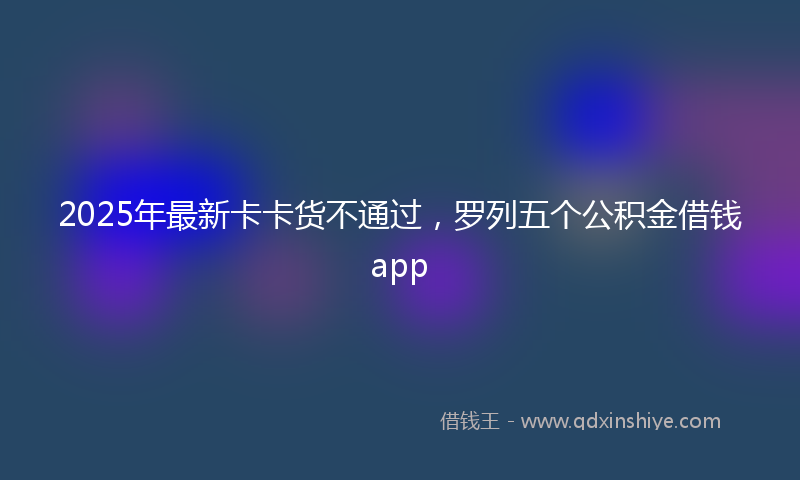 2025年最新卡卡货不通过，罗列五个公积金借钱app