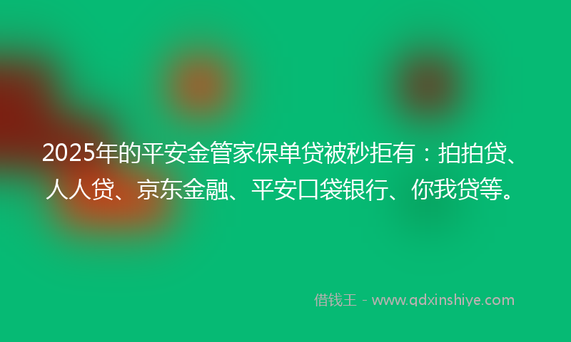 2025年的平安金管家保单贷被秒拒有：拍拍贷、人人贷、京东金融、平安口袋银行、你我贷等。