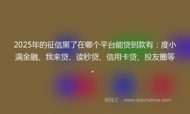 2025年的征信黑了在哪个平台能贷到款有：度小满金融、我来贷、读秒贷、信用卡贷、投友圈等。