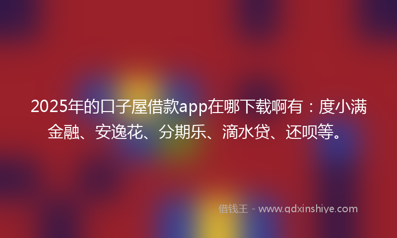 2025年的口子屋借款app在哪下载啊有：度小满金融、安逸花、分期乐、滴水贷、还呗等。