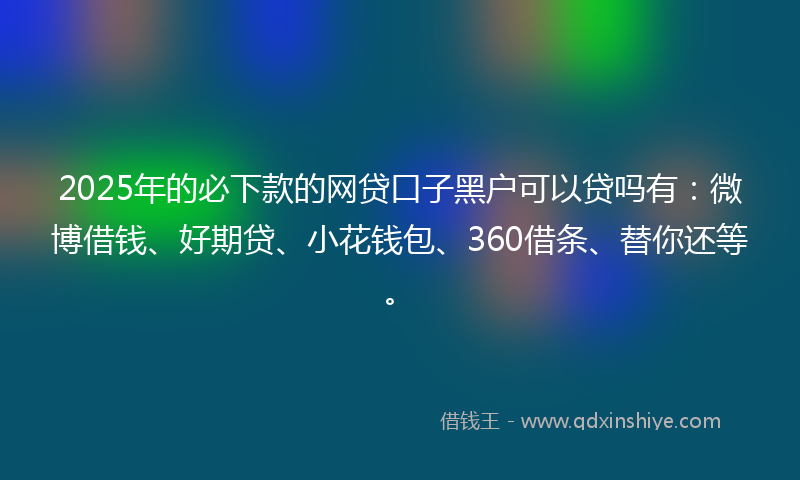 2025年的必下款的网贷口子黑户可以贷吗有：微博借钱、好期贷、小花钱包、360借条、替你还等。