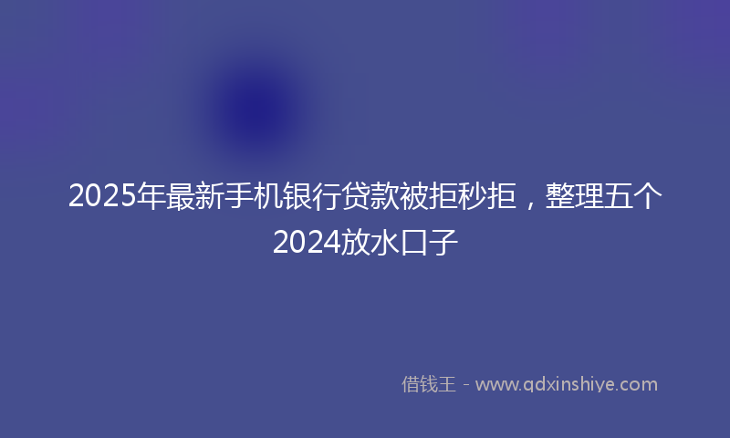 2025年最新手机银行贷款被拒秒拒，整理五个2024放水口子