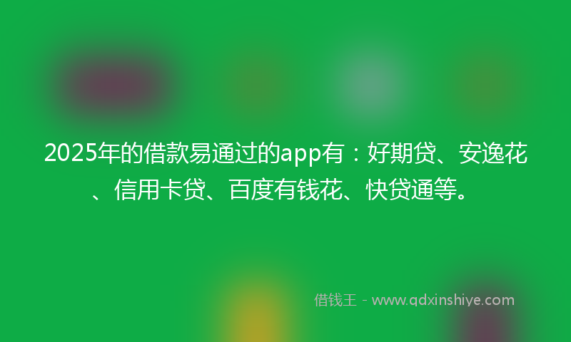 2025年的借款易通过的app有：好期贷、安逸花、信用卡贷、百度有钱花、快贷通等。
