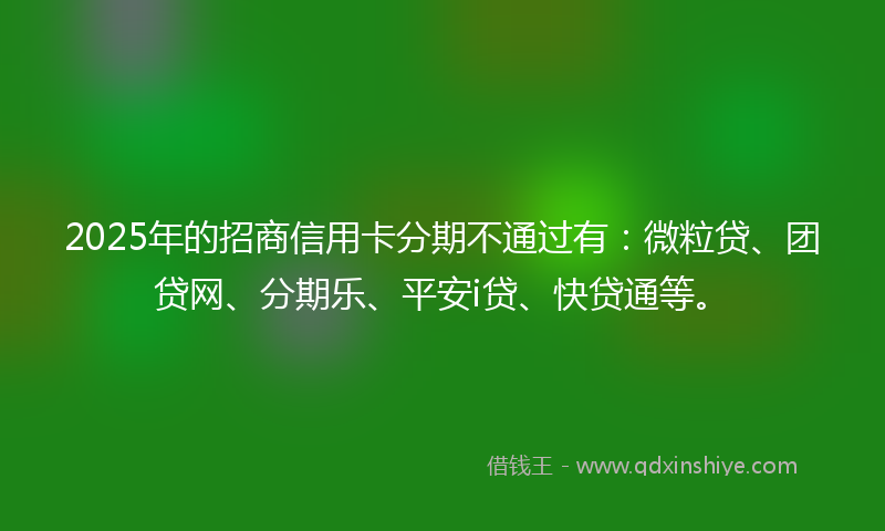 2025年的招商信用卡分期不通过有：微粒贷、团贷网、分期乐、平安i贷、快贷通等。