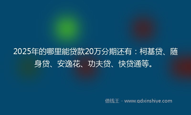 2025年的哪里能贷款20万分期还有：柯基贷、随身贷、安逸花、功夫贷、快贷通等。